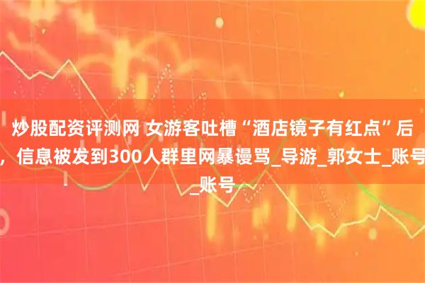 炒股配资评测网 女游客吐槽“酒店镜子有红点”后，信息被发到300人群里网暴谩骂_导游_郭女士_账号