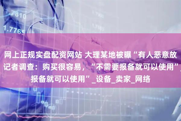 网上正规实盘配资网站 大理某地被曝“有人恶意放置信号屏蔽器”，记者调查：购买很容易，“不需要报备就可以使用”_设备_卖家_网络