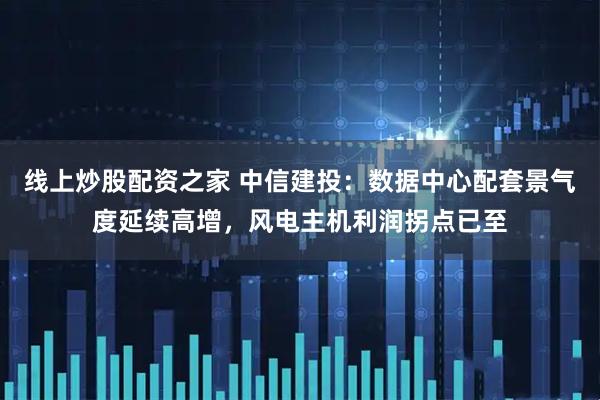 线上炒股配资之家 中信建投：数据中心配套景气度延续高增，风电主机利润拐点已至