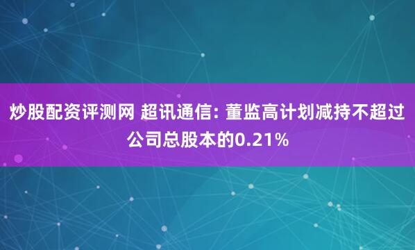 炒股配资评测网 超讯通信: 董监高计划减持不超过公司总股本的0.21%
