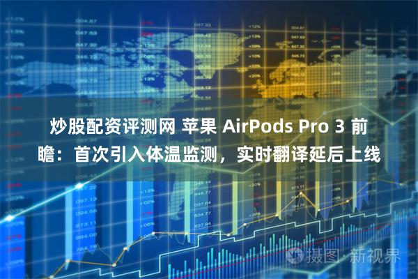 炒股配资评测网 苹果 AirPods Pro 3 前瞻：首次引入体温监测，实时翻译延后上线