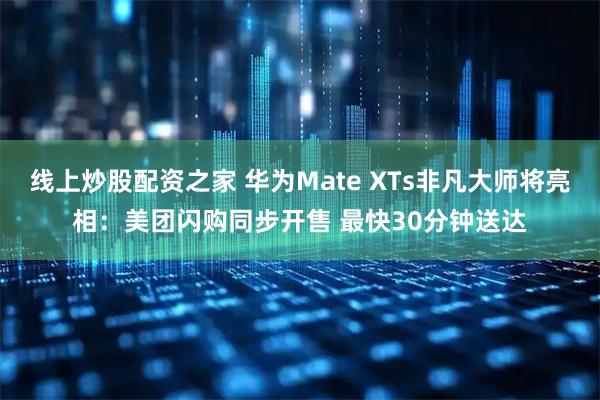 线上炒股配资之家 华为Mate XTs非凡大师将亮相：美团闪购同步开售 最快30分钟送达