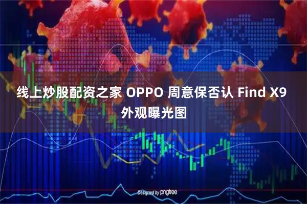 线上炒股配资之家 OPPO 周意保否认 Find X9 外观曝光图
