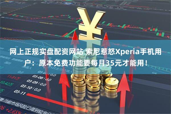 网上正规实盘配资网站 索尼惹怒Xperia手机用户：原本免费功能要每月35元才能用！