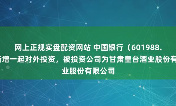 网上正规实盘配资网站 中国银行（601988.SH）新增一起对外投资，被投资公司为甘肃皇台酒业股份有限公司