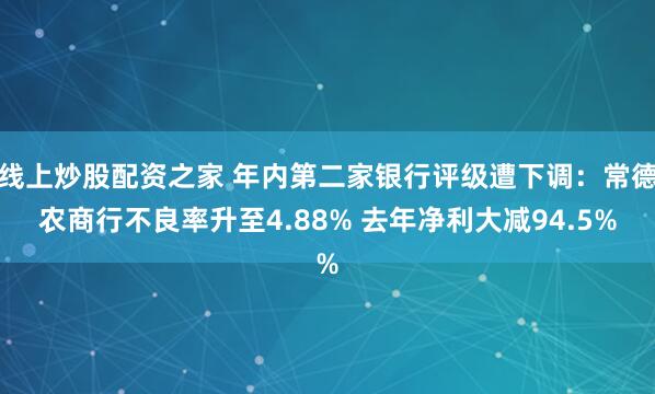线上炒股配资之家 年内第二家银行评级遭下调：常德农商行不良率升至4.88% 去年净利大减94.5%