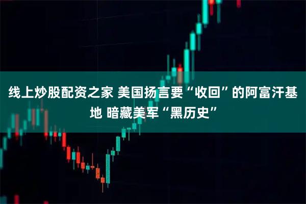 线上炒股配资之家 美国扬言要“收回”的阿富汗基地 暗藏美军“黑历史”