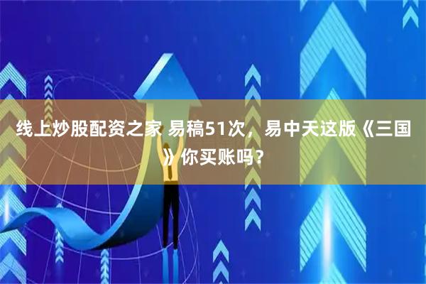 线上炒股配资之家 易稿51次，易中天这版《三国》你买账吗？