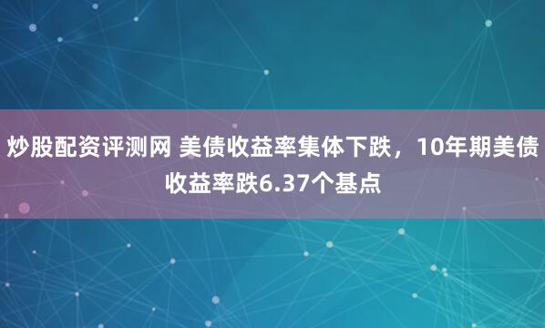 炒股配资评测网 美债收益率集体下跌，10年期美债收益率跌6.37个基点