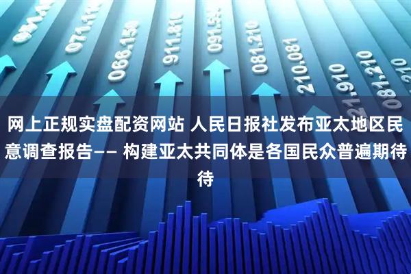网上正规实盘配资网站 人民日报社发布亚太地区民意调查报告—— 构建亚太共同体是各国民众普遍期待