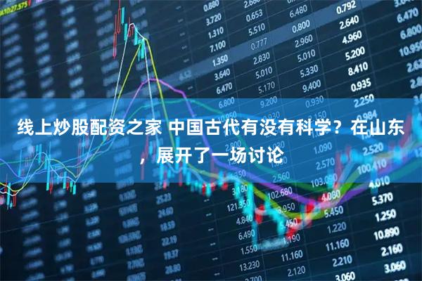 线上炒股配资之家 中国古代有没有科学？在山东，展开了一场讨论