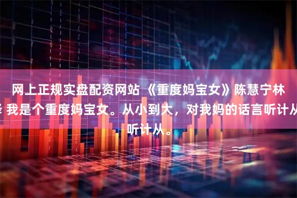 网上正规实盘配资网站 《重度妈宝女》陈慧宁林泽 我是个重度妈宝女。从小到大，对我妈的话言听计从。