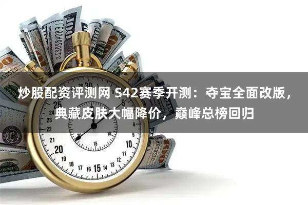 炒股配资评测网 S42赛季开测：夺宝全面改版，典藏皮肤大幅降价，巅峰总榜回归