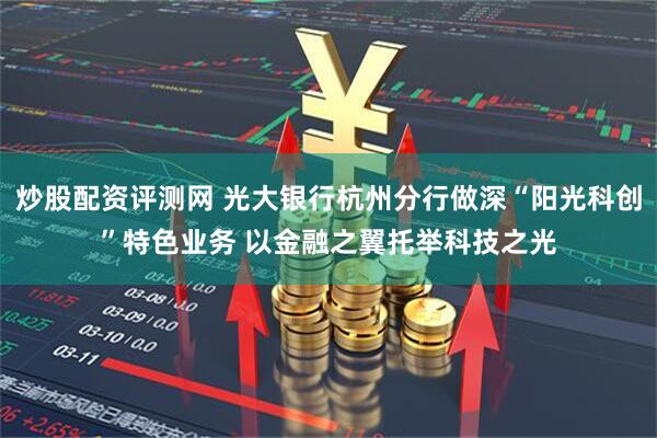 炒股配资评测网 光大银行杭州分行做深“阳光科创”特色业务 以金融之翼托举科技之光
