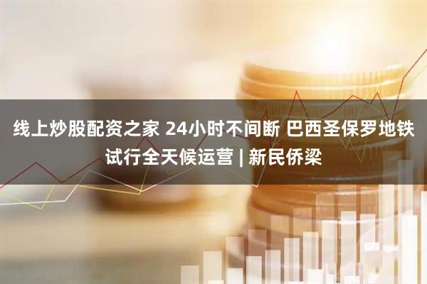 线上炒股配资之家 24小时不间断 巴西圣保罗地铁试行全天候运营 | 新民侨梁