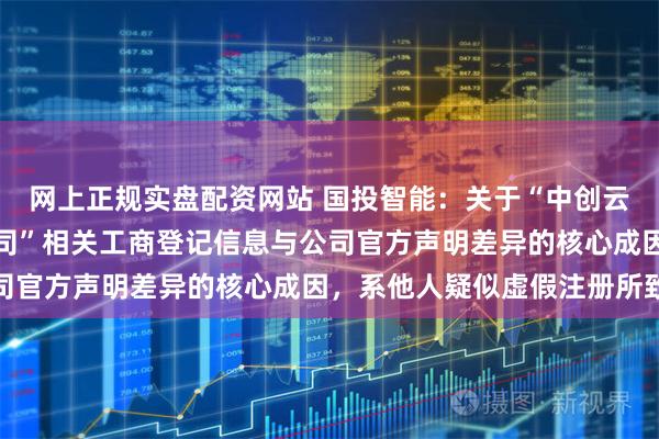 网上正规实盘配资网站 国投智能：关于“中创云科控股（湖北）有限公司”相关工商登记信息与公司官方声明差异的核心成因，系他人疑似虚假注册所致