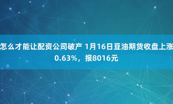 怎么才能让配资公司破产 1月16日豆油期货收盘上涨0.63%，报8016元