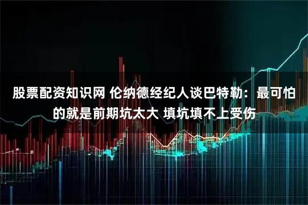 股票配资知识网 伦纳德经纪人谈巴特勒：最可怕的就是前期坑太大 填坑填不上受伤