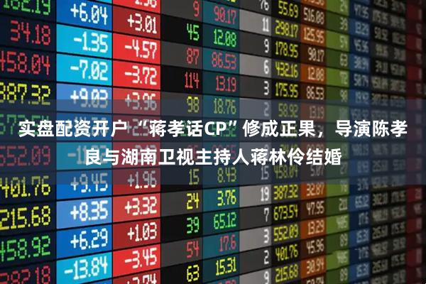 实盘配资开户 “蒋孝话CP”修成正果，导演陈孝良与湖南卫视主持人蒋林伶结婚