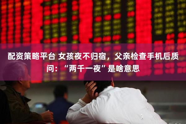 配资策略平台 女孩夜不归宿，父亲检查手机后质问：“两千一夜”是啥意思