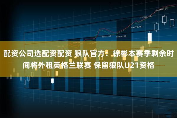 配资公司选配资配资 狼队官方：徐彬本赛季剩余时间将外租英格兰联赛 保留狼队U21资格