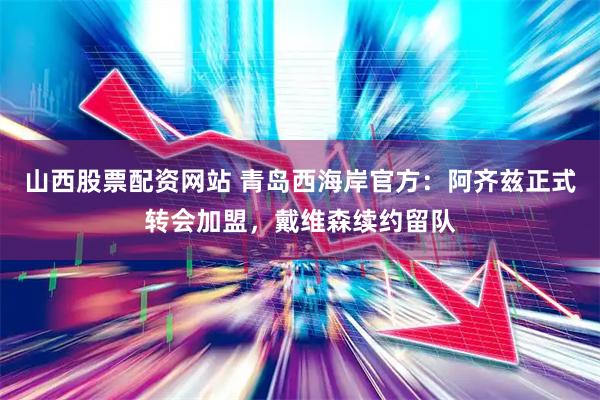 山西股票配资网站 青岛西海岸官方：阿齐兹正式转会加盟，戴维森续约留队