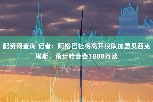 配资网查询 记者：阿格巴杜将离开狼队加盟贝西克塔斯，预计转会费1800万欧