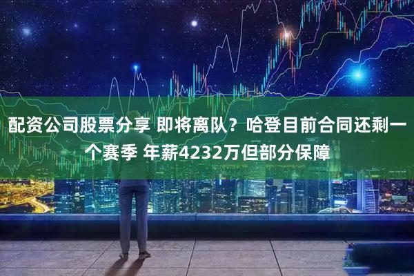 配资公司股票分享 即将离队？哈登目前合同还剩一个赛季 年薪4232万但部分保障