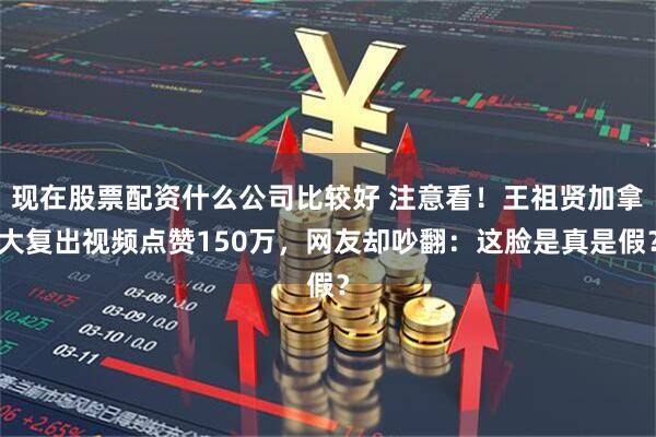 现在股票配资什么公司比较好 注意看！王祖贤加拿大复出视频点赞150万，网友却吵翻：这脸是真是假？