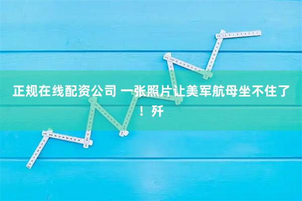 正规在线配资公司 一张照片让美军航母坐不住了！歼