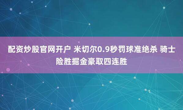 配资炒股官网开户 米切尔0.9秒罚球准绝杀 骑士险胜掘金豪取四连胜