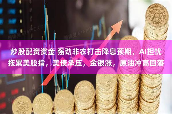 炒股配资资金 强劲非农打击降息预期，AI担忧拖累美股指，美债承压，金银涨，原油冲高回落