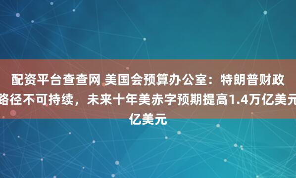 配资平台查查网 美国会预算办公室：特朗普财政路径不可持续，未来十年美赤字预期提高1.4万亿美元
