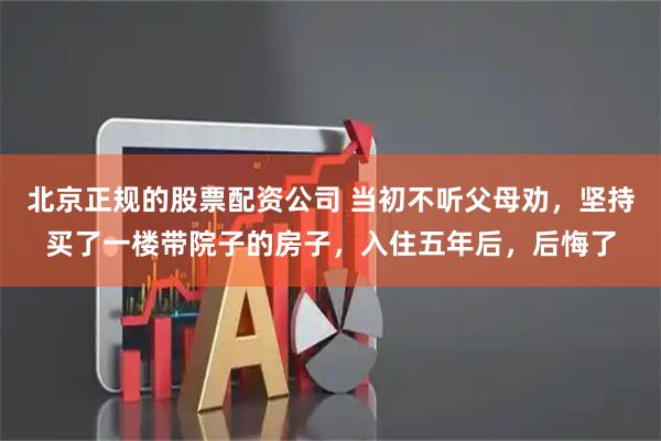 北京正规的股票配资公司 当初不听父母劝，坚持买了一楼带院子的房子，入住五年后，后悔了