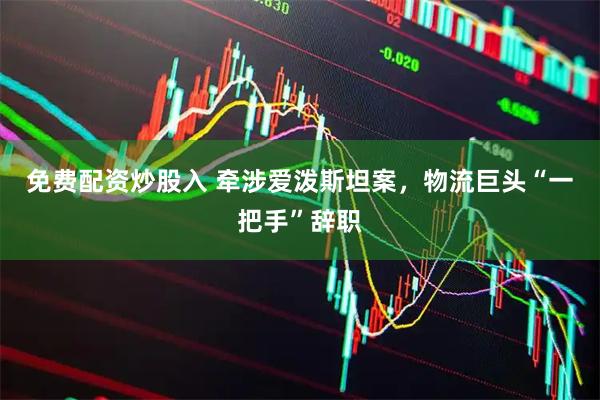 免费配资炒股入 牵涉爱泼斯坦案，物流巨头“一把手”辞职