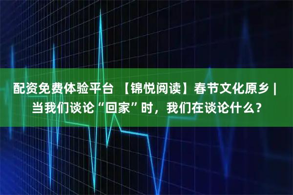 配资免费体验平台 【锦悦阅读】春节文化原乡 | 当我们谈论“回家”时，我们在谈论什么？