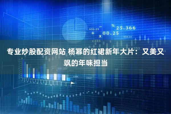 专业炒股配资网站 杨幂的红裙新年大片：又美又飒的年味担当