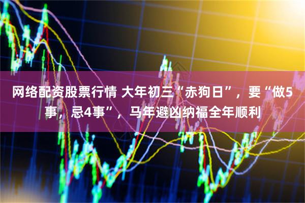 网络配资股票行情 大年初三“赤狗日”，要“做5事，忌4事”，马年避凶纳福全年顺利