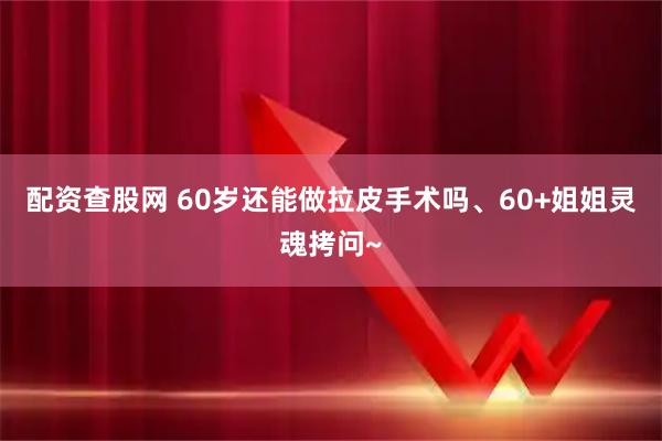 配资查股网 60岁还能做拉皮手术吗、60+姐姐灵魂拷问~