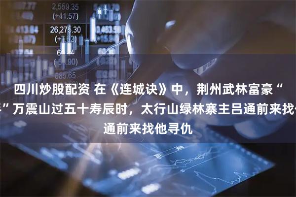 四川炒股配资 在《连城诀》中，荆州武林富豪“五云手”万震山过五十寿辰时，太行山绿林寨主吕通前来找他寻仇