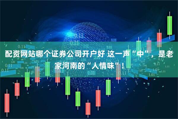 配资网站哪个证券公司开户好 这一声“中”，是老家河南的“人情味”！