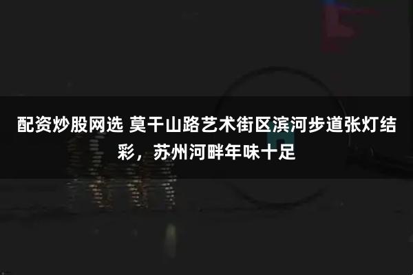 配资炒股网选 莫干山路艺术街区滨河步道张灯结彩，苏州河畔年味十足