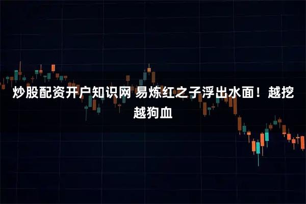 炒股配资开户知识网 易炼红之子浮出水面！越挖越狗血