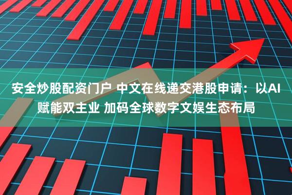 安全炒股配资门户 中文在线递交港股申请：以AI赋能双主业 加码全球数字文娱生态布局
