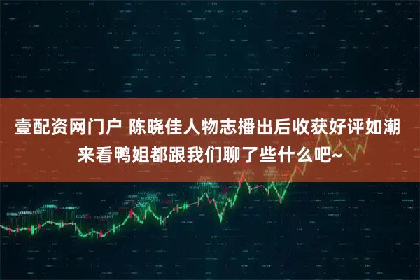 壹配资网门户 陈晓佳人物志播出后收获好评如潮 来看鸭姐都跟我们聊了些什么吧~