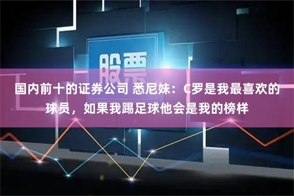 国内前十的证券公司 悉尼妹：C罗是我最喜欢的球员，如果我踢足球他会是我的榜样