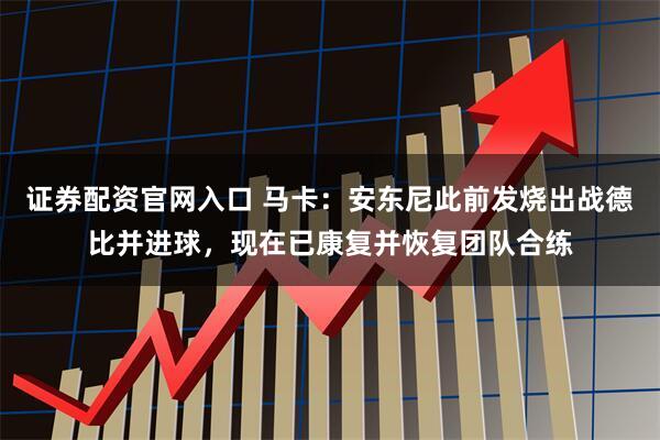 证券配资官网入口 马卡：安东尼此前发烧出战德比并进球，现在已康复并恢复团队合练