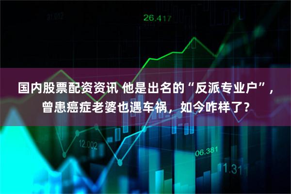 国内股票配资资讯 他是出名的“反派专业户”，曾患癌症老婆也遇车祸，如今咋样了？