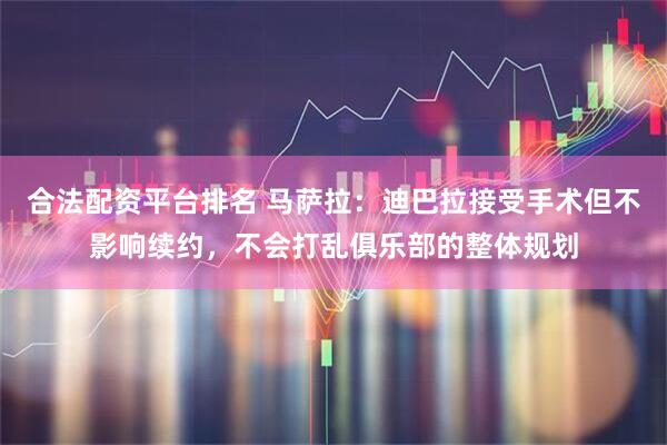 合法配资平台排名 马萨拉：迪巴拉接受手术但不影响续约，不会打乱俱乐部的整体规划