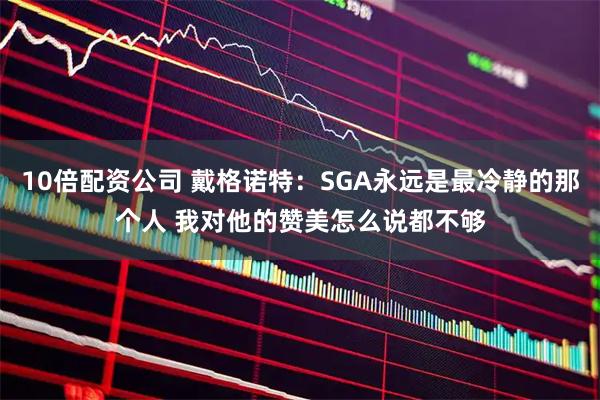 10倍配资公司 戴格诺特:SGA永远是最冷静的那个人 我对他的赞美怎么说都不够